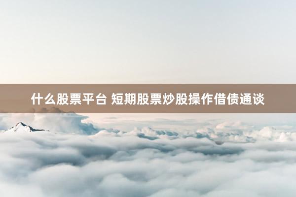 什么股票平台 短期股票炒股操作借债通谈