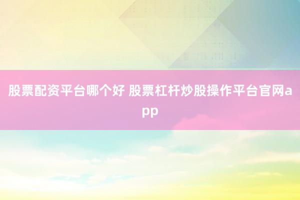 股票配资平台哪个好 股票杠杆炒股操作平台官网app