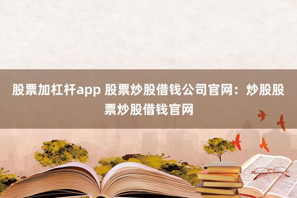 股票加杠杆app 股票炒股借钱公司官网：炒股股票炒股借钱官网