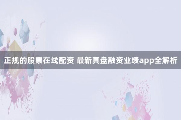 正规的股票在线配资 最新真盘融资业绩app全解析