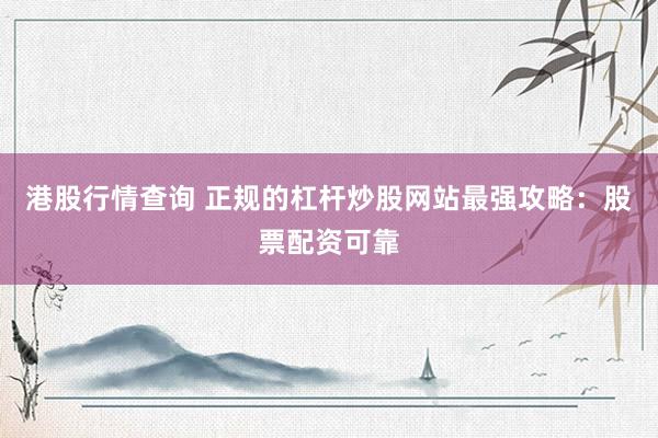 港股行情查询 正规的杠杆炒股网站最强攻略：股票配资可靠