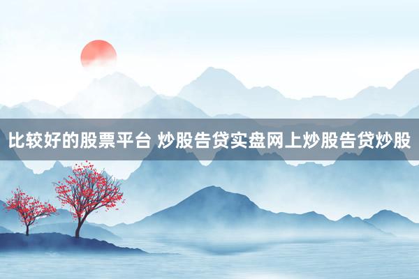 比较好的股票平台 炒股告贷实盘网上炒股告贷炒股