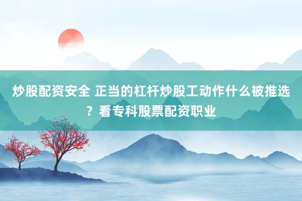 炒股配资安全 正当的杠杆炒股工动作什么被推选？看专科股票配资职业