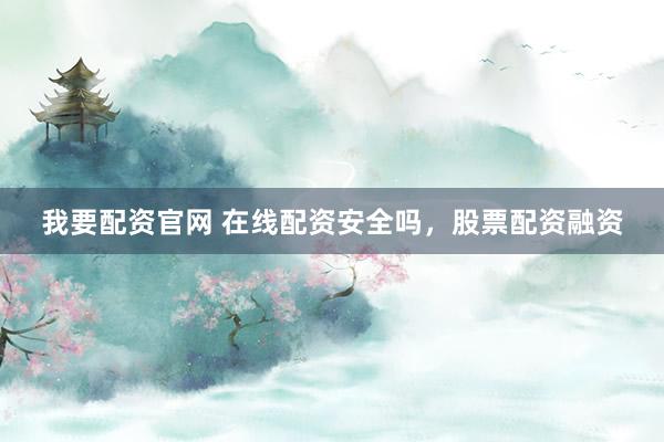 我要配资官网 在线配资安全吗，股票配资融资