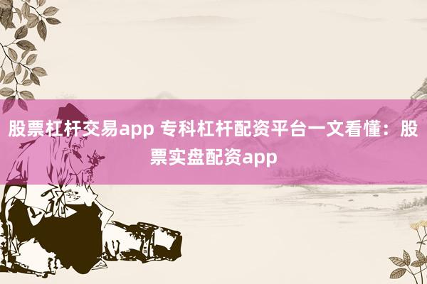 股票杠杆交易app 专科杠杆配资平台一文看懂：股票实盘配资app