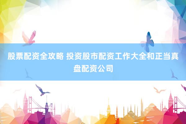 股票配资全攻略 投资股市配资工作大全和正当真盘配资公司
