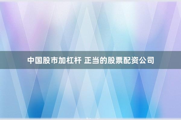 中国股市加杠杆 正当的股票配资公司