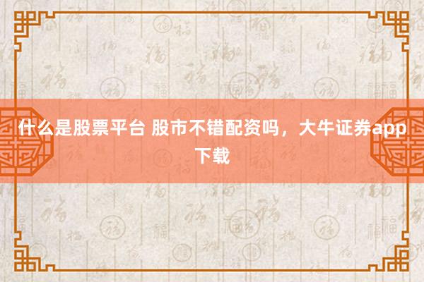 什么是股票平台 股市不错配资吗，大牛证券app下载
