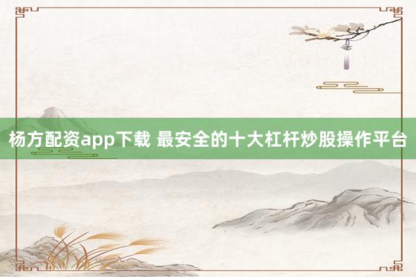 杨方配资app下载 最安全的十大杠杆炒股操作平台