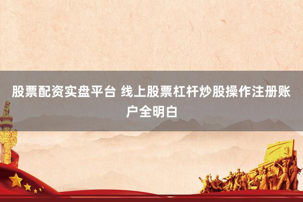 股票配资实盘平台 线上股票杠杆炒股操作注册账户全明白