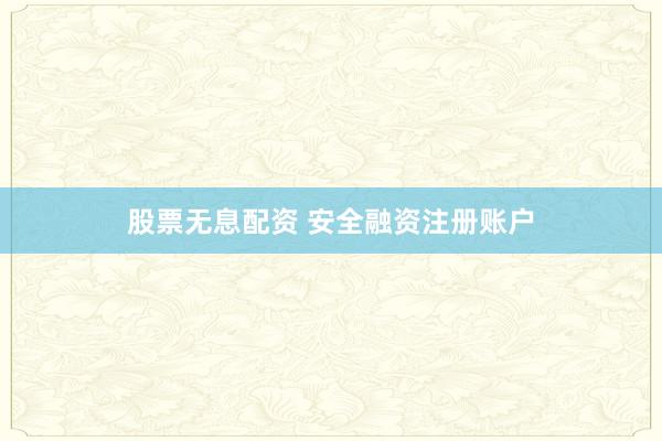 股票无息配资 安全融资注册账户