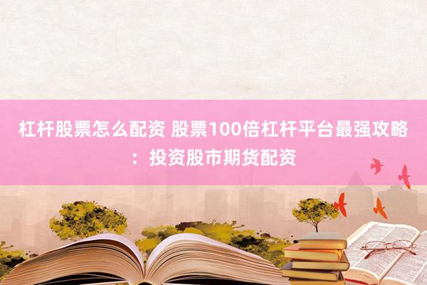 杠杆股票怎么配资 股票100倍杠杆平台最强攻略：投资股市期货配资
