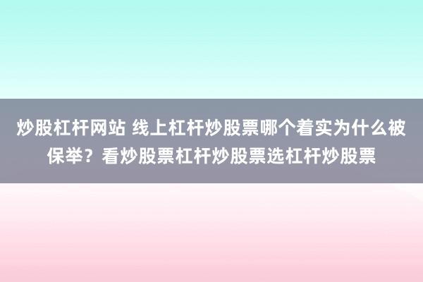 炒股杠杆网站 线上杠杆炒股票哪个着实为什么被保举？看炒股票杠杆炒股票选杠杆炒股票