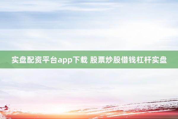实盘配资平台app下载 股票炒股借钱杠杆实盘