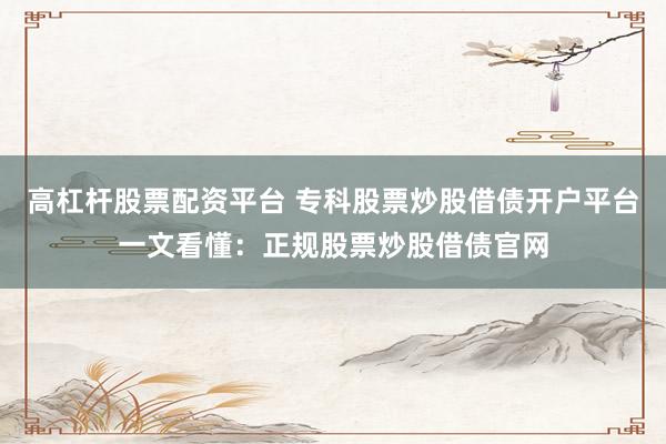 高杠杆股票配资平台 专科股票炒股借债开户平台一文看懂：正规股票炒股借债官网