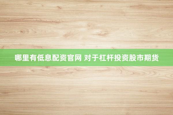 哪里有低息配资官网 对于杠杆投资股市期货
