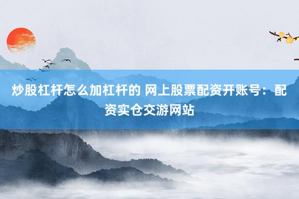 炒股杠杆怎么加杠杆的 网上股票配资开账号：配资实仓交游网站