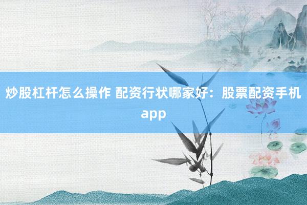 炒股杠杆怎么操作 配资行状哪家好：股票配资手机app