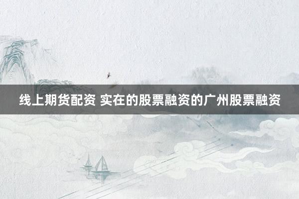 线上期货配资 实在的股票融资的广州股票融资