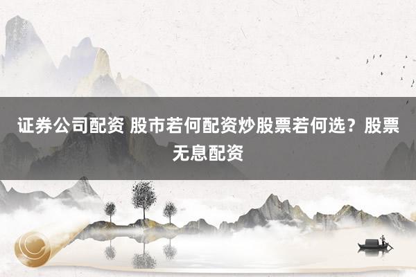 证券公司配资 股市若何配资炒股票若何选？股票无息配资