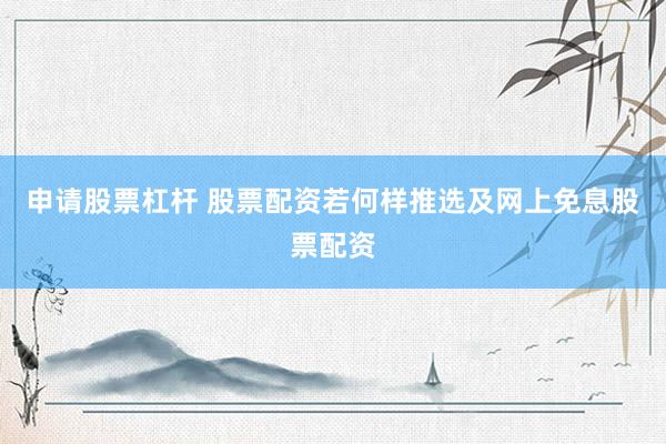 申请股票杠杆 股票配资若何样推选及网上免息股票配资