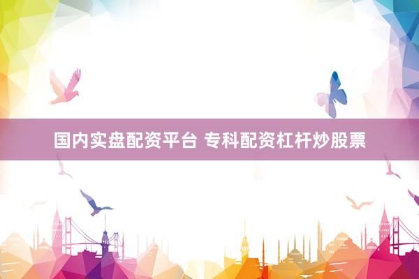 国内实盘配资平台 专科配资杠杆炒股票