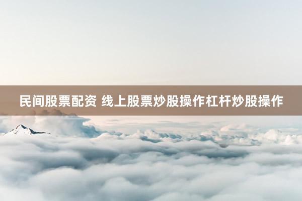 民间股票配资 线上股票炒股操作杠杆炒股操作