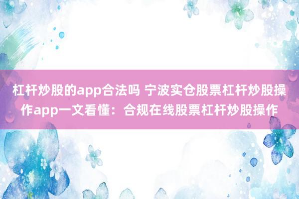杠杆炒股的app合法吗 宁波实仓股票杠杆炒股操作app一文看懂：合规在线股票杠杆炒股操作
