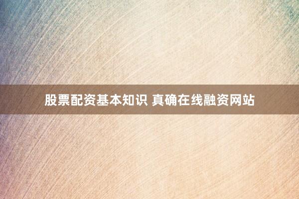 股票配资基本知识 真确在线融资网站