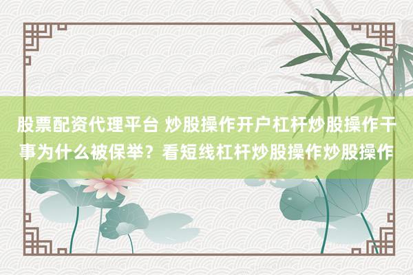 股票配资代理平台 炒股操作开户杠杆炒股操作干事为什么被保举？看短线杠杆炒股操作炒股操作