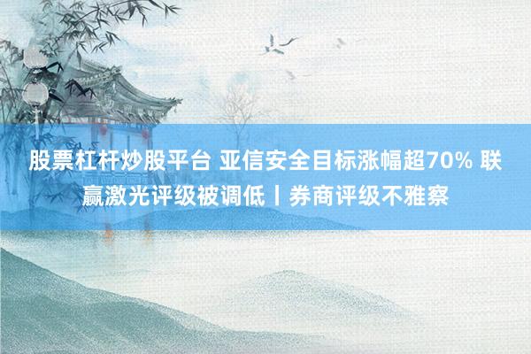 股票杠杆炒股平台 亚信安全目标涨幅超70% 联赢激光评级被调低丨券商评级不雅察