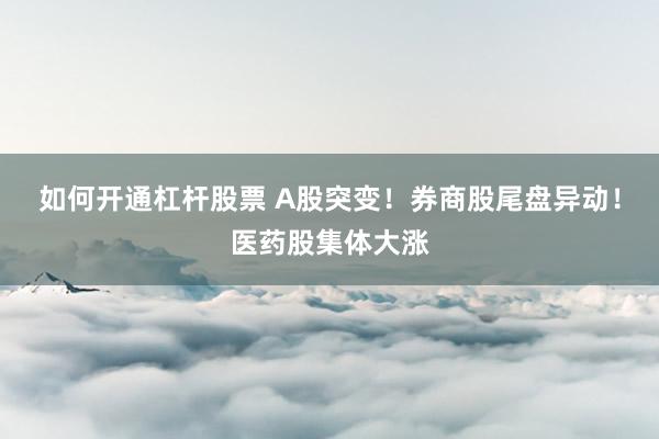 如何开通杠杆股票 A股突变！券商股尾盘异动！医药股集体大涨