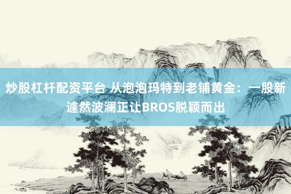 炒股杠杆配资平台 从泡泡玛特到老铺黄金：一股新遽然波澜正让BROS脱颖而出