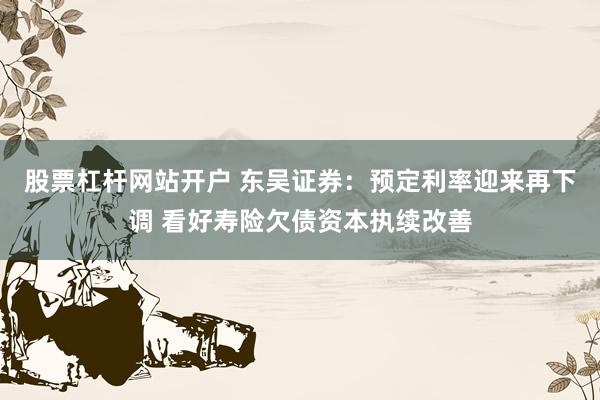 股票杠杆网站开户 东吴证券：预定利率迎来再下调 看好寿险欠债资本执续改善