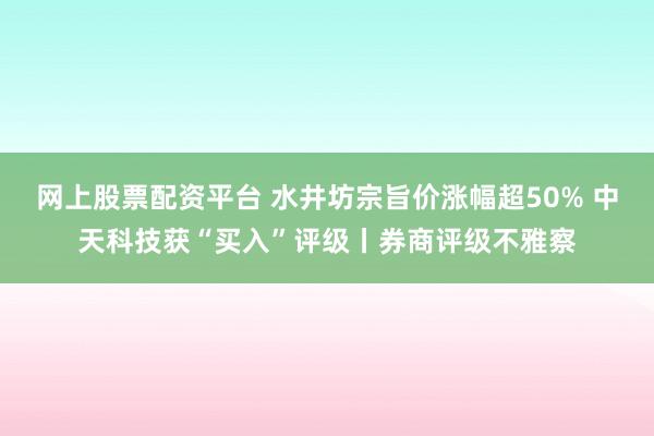 网上股票配资平台 水井坊宗旨价涨幅超50% 中天科技获“买入”评级丨券商评级不雅察