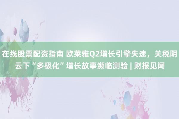 在线股票配资指南 欧莱雅Q2增长引擎失速，关税阴云下“多极化”增长故事濒临测验 | 财报见闻