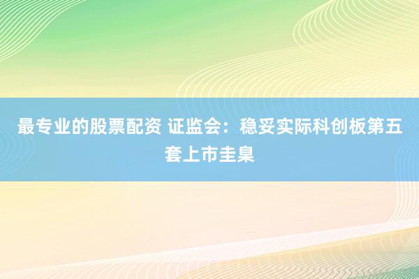 最专业的股票配资 证监会：稳妥实际科创板第五套上市圭臬