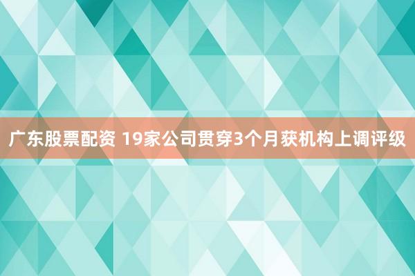 广东股票配资 19家公司贯穿3个月获机构上调评级