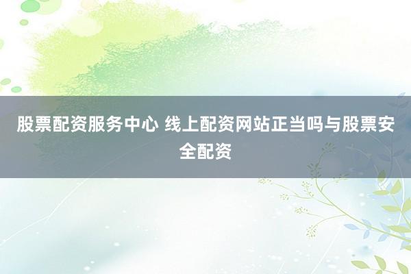 股票配资服务中心 线上配资网站正当吗与股票安全配资