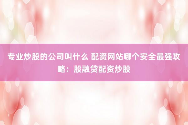 专业炒股的公司叫什么 配资网站哪个安全最强攻略：股融贷配资炒股