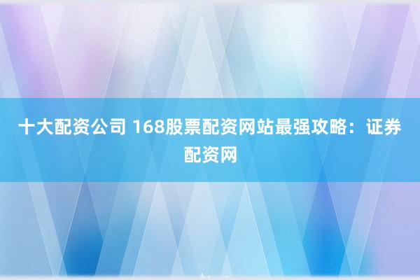 十大配资公司 168股票配资网站最强攻略：证券配资网