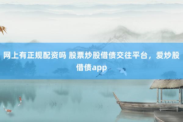 网上有正规配资吗 股票炒股借债交往平台，爱炒股借债app