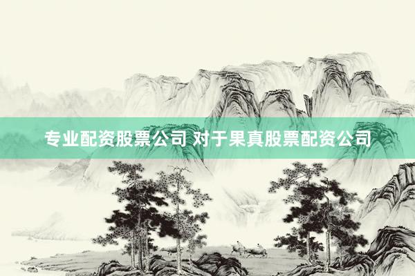 专业配资股票公司 对于果真股票配资公司