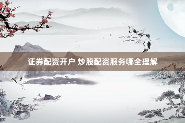 证券配资开户 炒股配资服务哪全理解