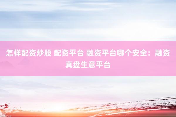怎样配资炒股 配资平台 融资平台哪个安全：融资真盘生意平台