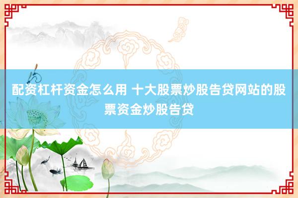 配资杠杆资金怎么用 十大股票炒股告贷网站的股票资金炒股告贷
