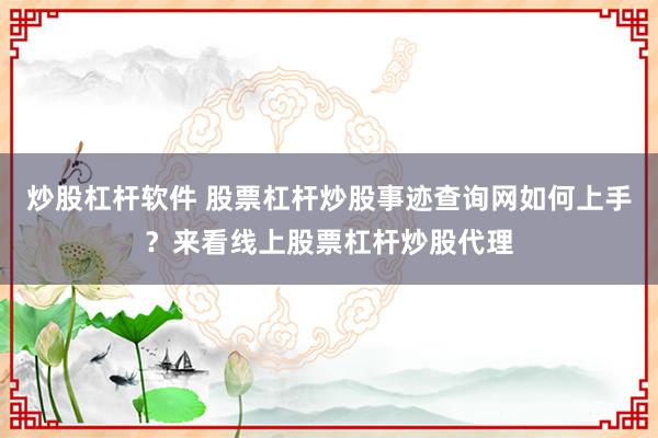 炒股杠杆软件 股票杠杆炒股事迹查询网如何上手？来看线上股票杠杆炒股代理