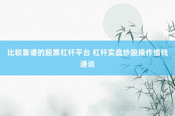 比较靠谱的股票杠杆平台 杠杆实盘炒股操作借钱通谈