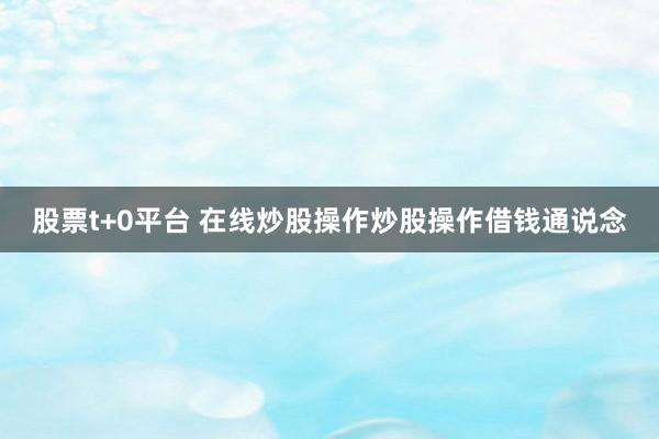 股票t+0平台 在线炒股操作炒股操作借钱通说念