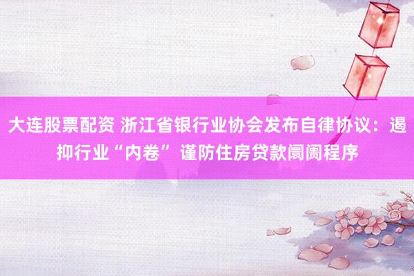 大连股票配资 浙江省银行业协会发布自律协议：遏抑行业“内卷” 谨防住房贷款阛阓程序